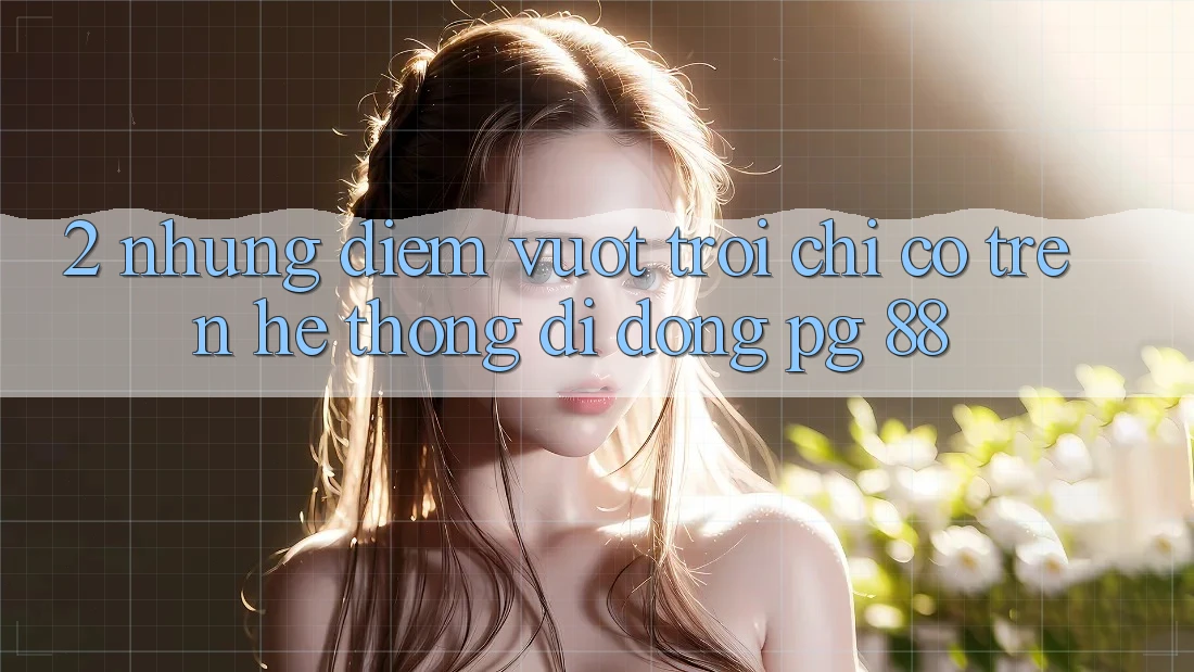 2. Những Điểm Vượt Trội Chỉ Có Trên Hệ thống di động PG 88