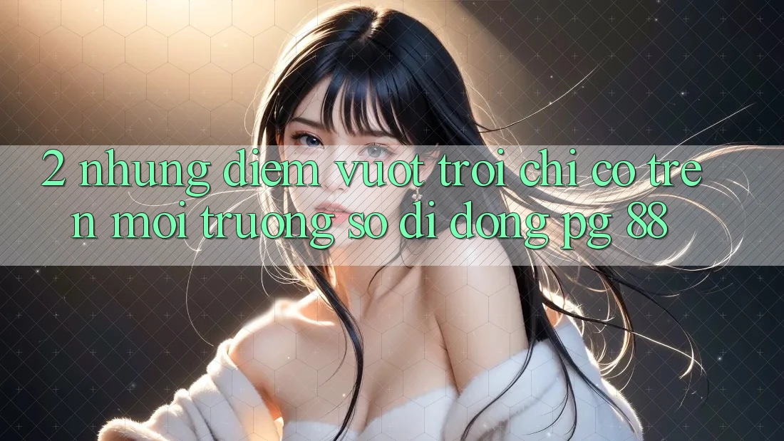 2. Những Điểm Vượt Trội Chỉ Có Trên Môi trường số di động PG 88