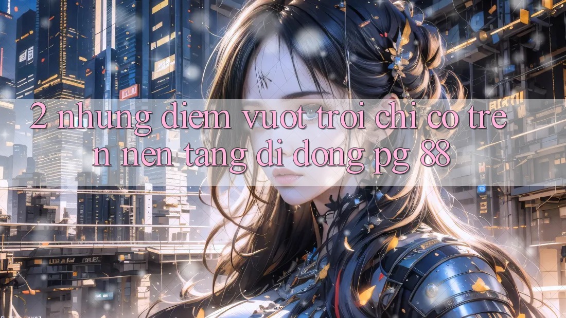 2. Những Điểm Vượt Trội Chỉ Có Trên Nền tảng di động PG 88