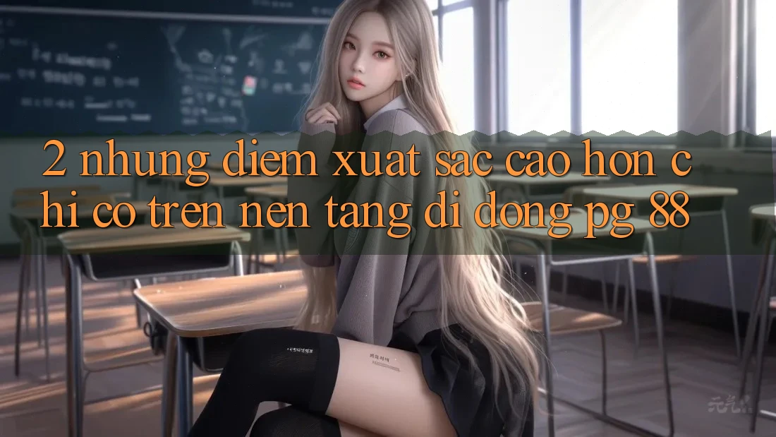 2. Những Điểm Xuất sắc cao hơn Chỉ Có Trên Nền tảng di động PG 88