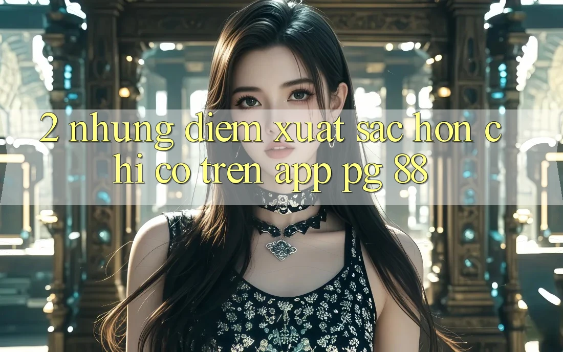 2. Những Điểm Xuất sắc hơn Chỉ Có Trên App PG 88