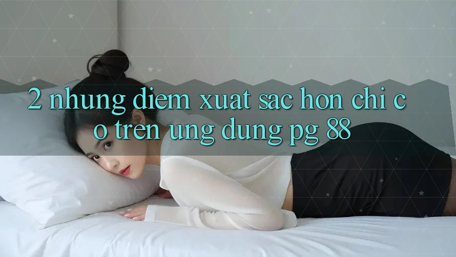 2. Những Điểm Xuất sắc hơn Chỉ Có Trên Ứng dụng PG 88