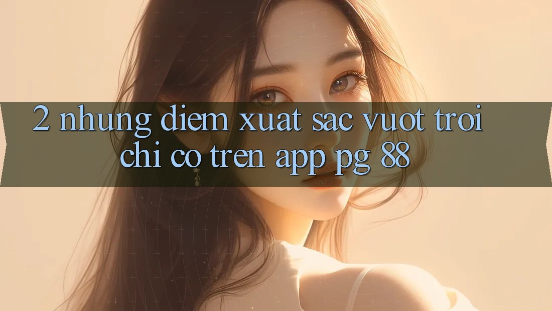 2. Những Điểm Xuất sắc vượt trội Chỉ Có Trên App PG 88
