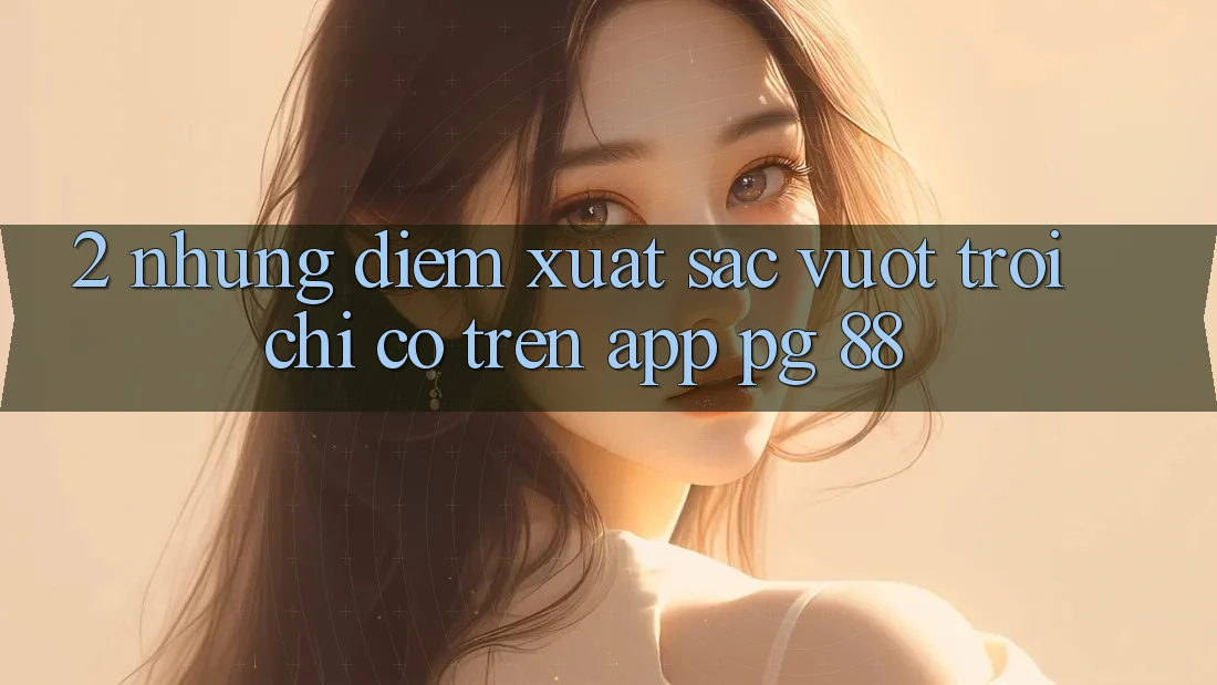 2. Những Điểm Xuất sắc vượt trội Chỉ Có Trên App PG 88