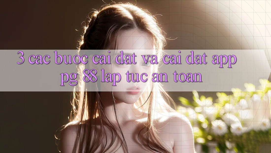 3. Các bước Cài đặt Và Cài Đặt App PG 88 Lập tức, An Toàn