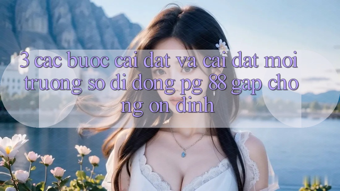3. Các bước Cài đặt Và Cài Đặt Môi trường số di động PG 88 Gấp Chóng, Ổn định