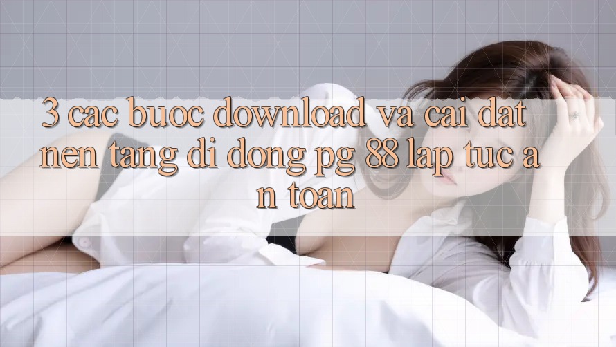 3. Các bước Download Và Cài Đặt Nền tảng di động PG 88 Lập tức, An Toàn