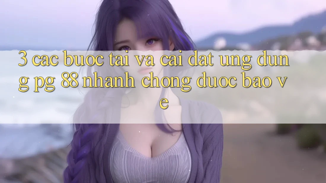 3. Các bước Tải Và Cài Đặt Ứng dụng PG 88 Nhanh Chóng, Được bảo vệ