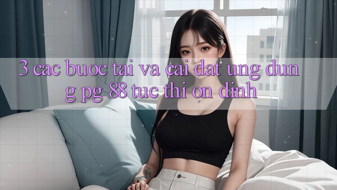 3. Các bước Tải Và Cài Đặt Ứng dụng PG 88 Tức thì, Ổn định