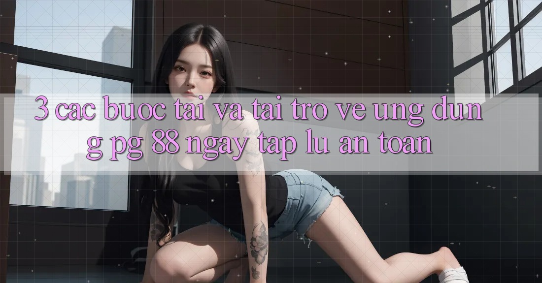 3. Các bước Tải Và Tải trở về Ứng dụng PG 88 Ngay tắp lự, An Toàn