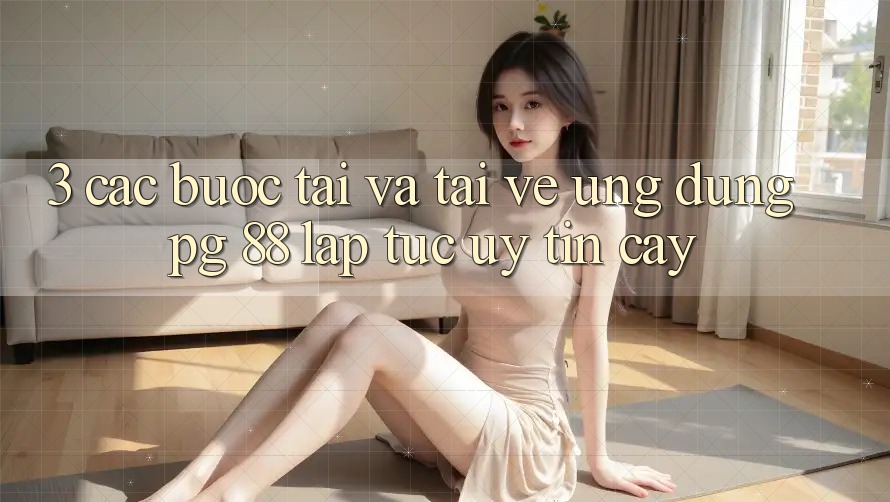 3. Các bước Tải Và Tải về Ứng dụng PG 88 Lập tức, Uy tín cậy