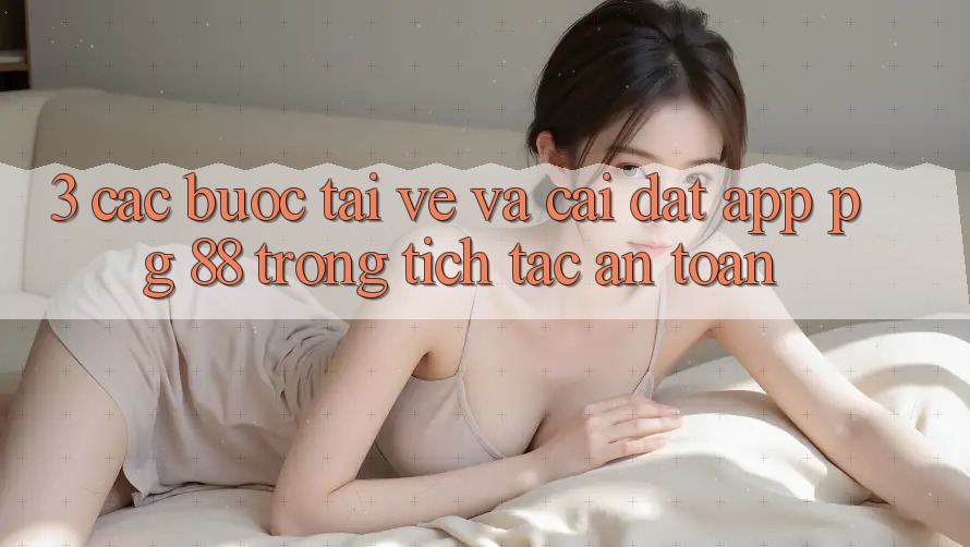 3. Các bước Tải về Và Cài Đặt App PG 88 Trong tích tắc, An Toàn