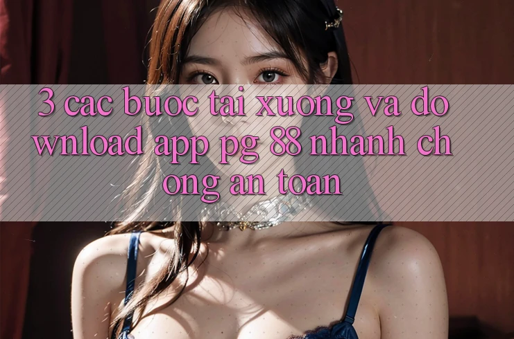 3. Các bước Tải xuống Và Download App PG 88 Nhanh Chóng, An Toàn