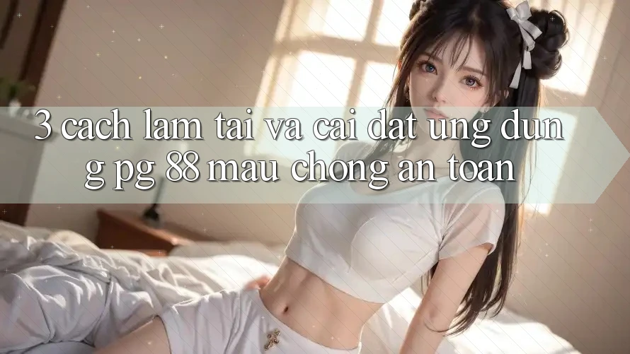 3. Cách làm Tải Và Cài Đặt Ứng dụng PG 88 Mau Chóng, An Toàn