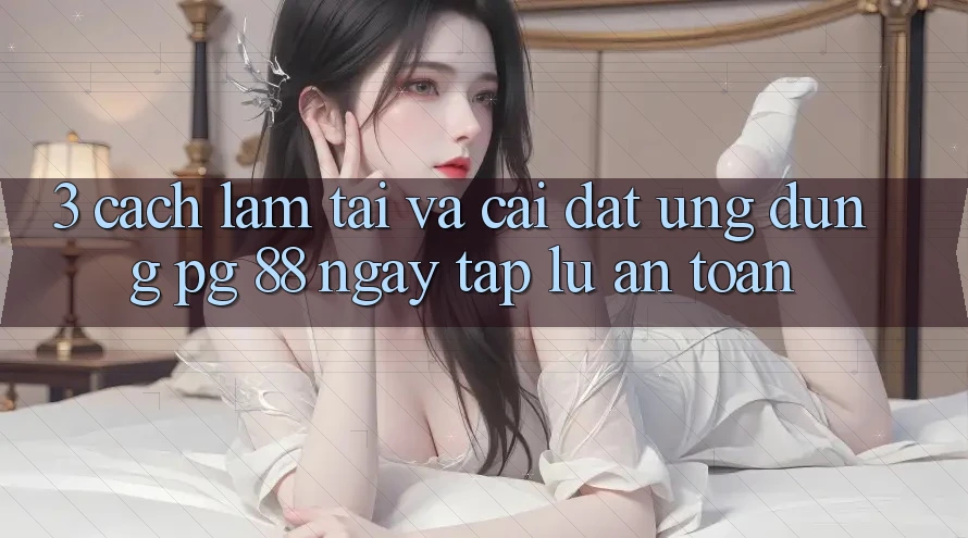 3. Cách làm Tải Và Cài Đặt Ứng dụng PG 88 Ngay tắp lự, An Toàn