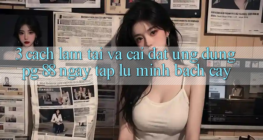 3. Cách làm Tải Và Cài Đặt Ứng dụng PG 88 Ngay tắp lự, Minh bạch cậy