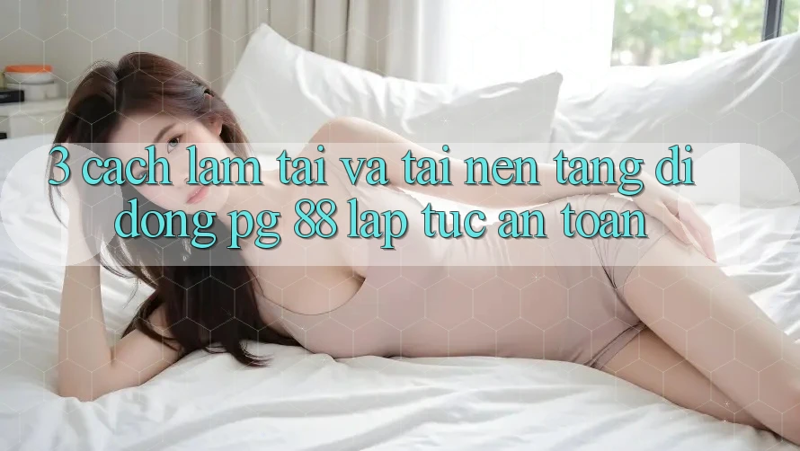 3. Cách làm Tải Và Tải Nền tảng di động PG 88 Lập tức, An Toàn