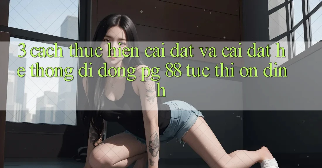3. Cách thực hiện Cài đặt Và Cài Đặt Hệ thống di động PG 88 Tức thì, Ổn định