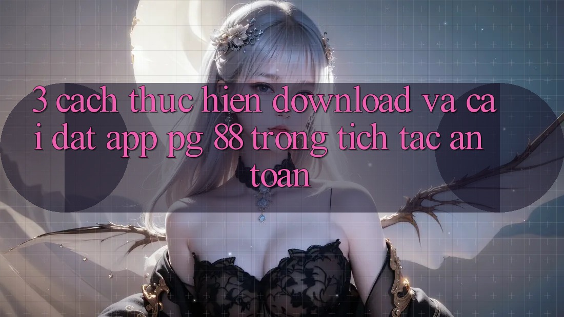 3. Cách thực hiện Download Và Cài Đặt App PG 88 Trong tích tắc, An Toàn