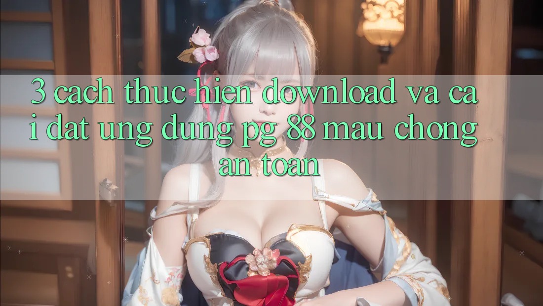 3. Cách thực hiện Download Và Cài Đặt Ứng dụng PG 88 Mau Chóng, An Toàn