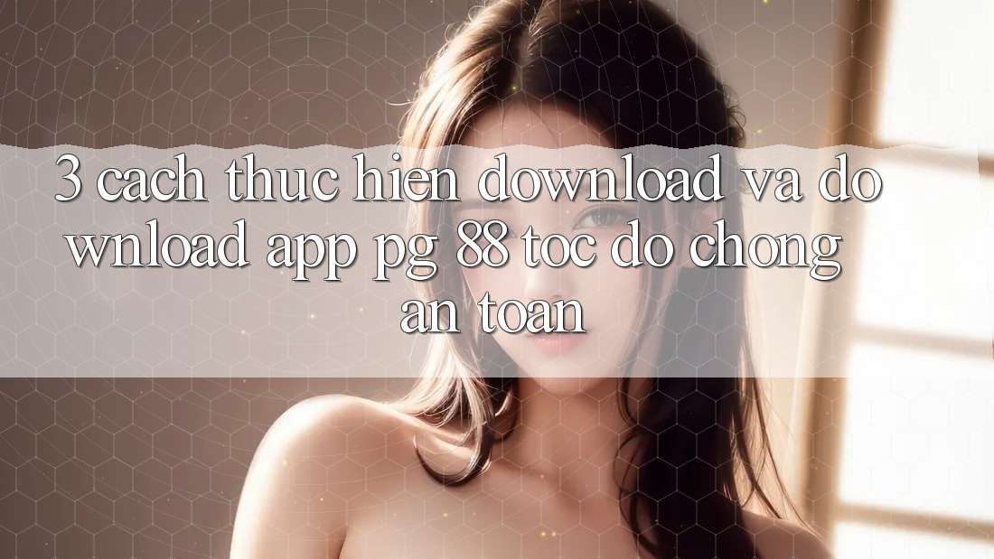 3. Cách thực hiện Download Và Download App PG 88 Tốc độ Chóng, An Toàn
