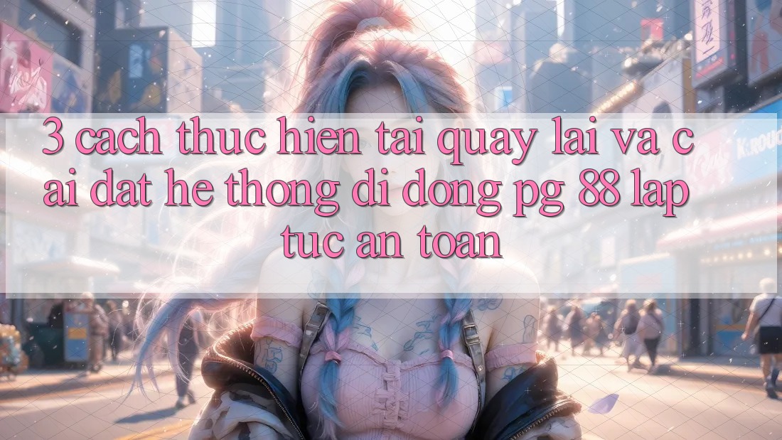 3. Cách thực hiện Tải quay lại Và Cài Đặt Hệ thống di động PG 88 Lập tức, An Toàn