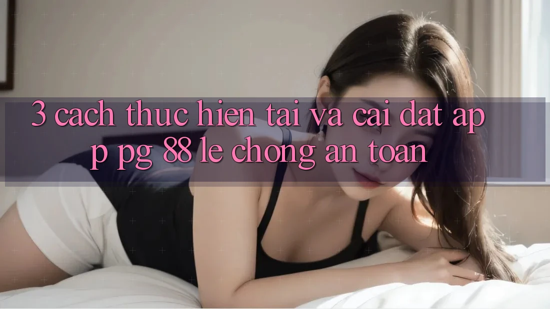 3. Cách thực hiện Tải Và Cài Đặt App PG 88 Lẹ Chóng, An Toàn