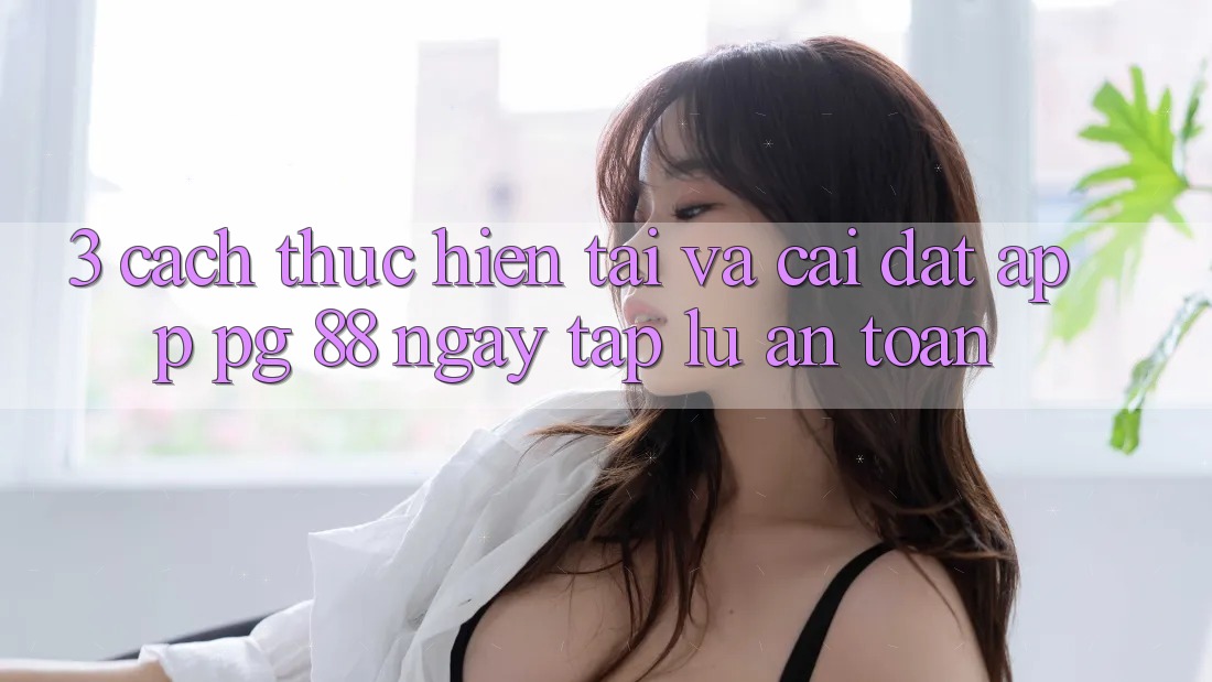 3. Cách thực hiện Tải Và Cài Đặt App PG 88 Ngay tắp lự, An Toàn