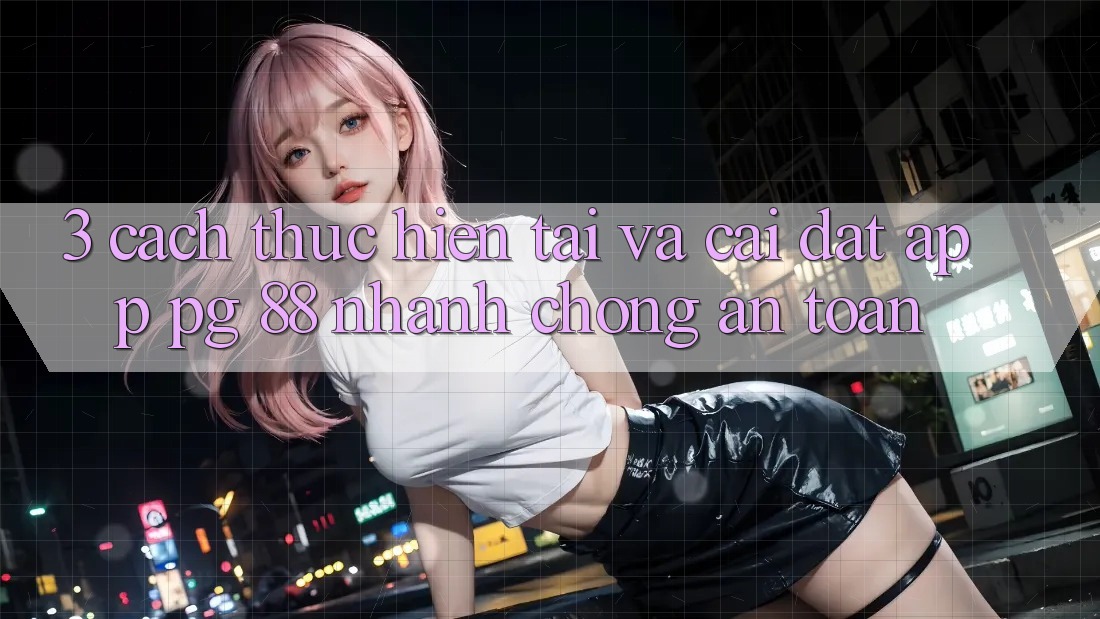 3. Cách thực hiện Tải Và Cài Đặt App PG 88 Nhanh Chóng, An Toàn