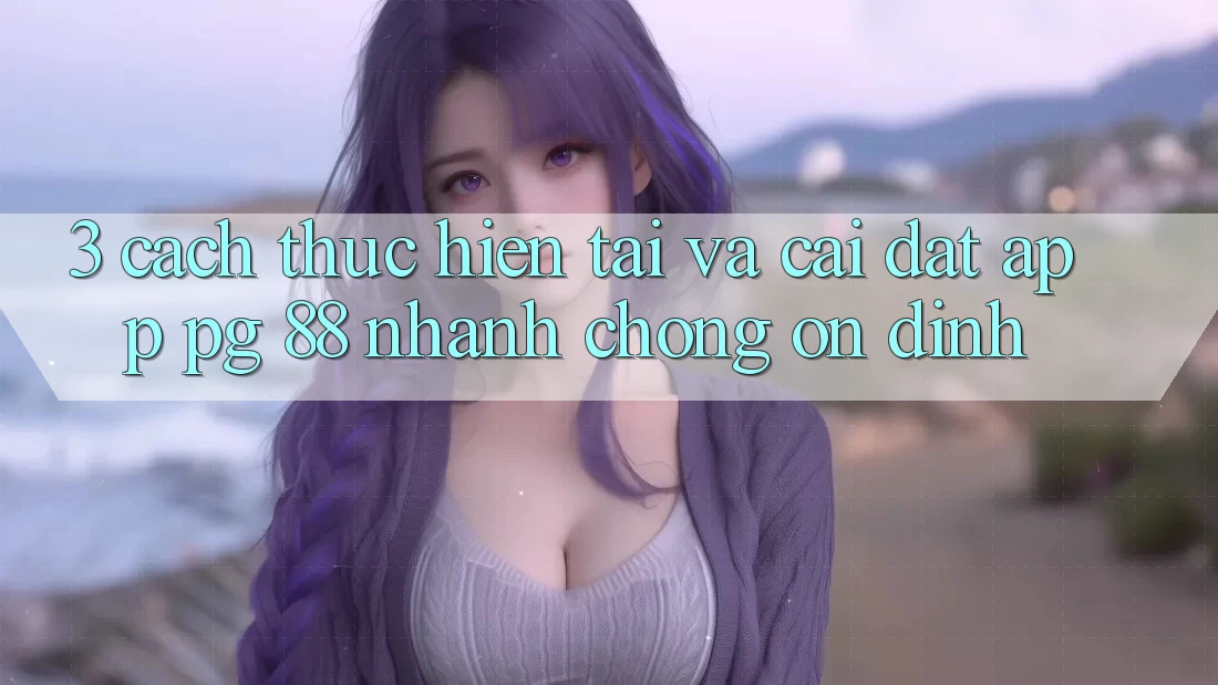 3. Cách thực hiện Tải Và Cài Đặt App PG 88 Nhanh Chóng, Ổn định