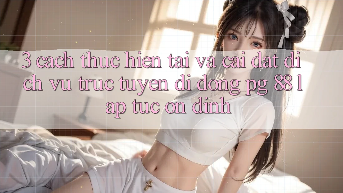 3. Cách thực hiện Tải Và Cài Đặt Dịch vụ trực tuyến di động PG 88 Lập tức, Ổn định 3. Cách thực hiện Tải Và Cài Đặt Dịch vụ trực tuyến di động PG 88 Lập tức, Ổn định