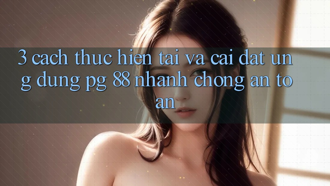 3. Cách thực hiện Tải Và Cài Đặt Ứng dụng PG 88 Nhanh chóng, An Toàn