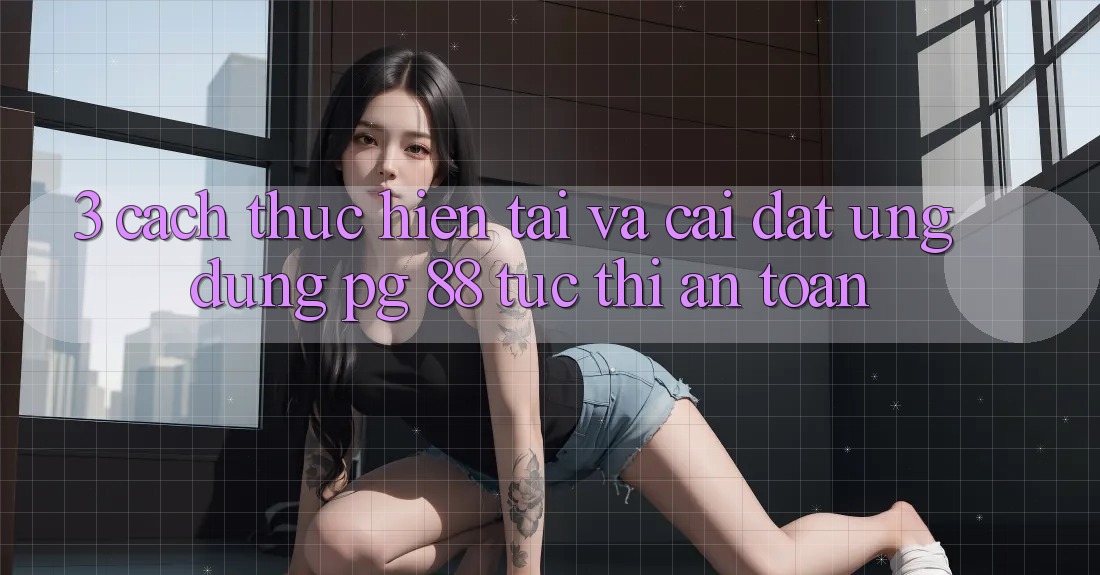 3. Cách thực hiện Tải Và Cài Đặt Ứng dụng PG 88 Tức thì, An Toàn