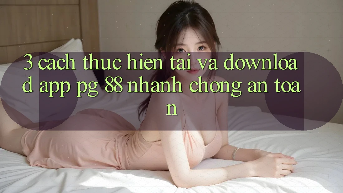 3. Cách thực hiện Tải Và Download App PG 88 Nhanh chóng, An Toàn