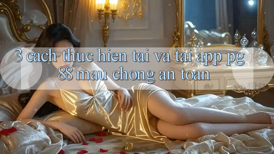 3. Cách thực hiện Tải Và Tải App PG 88 Mau Chóng, An Toàn
