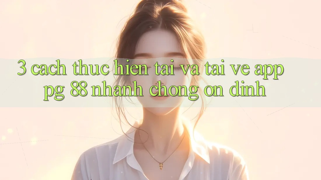 3. Cách thực hiện Tải Và Tải về App PG 88 Nhanh Chóng, Ổn định