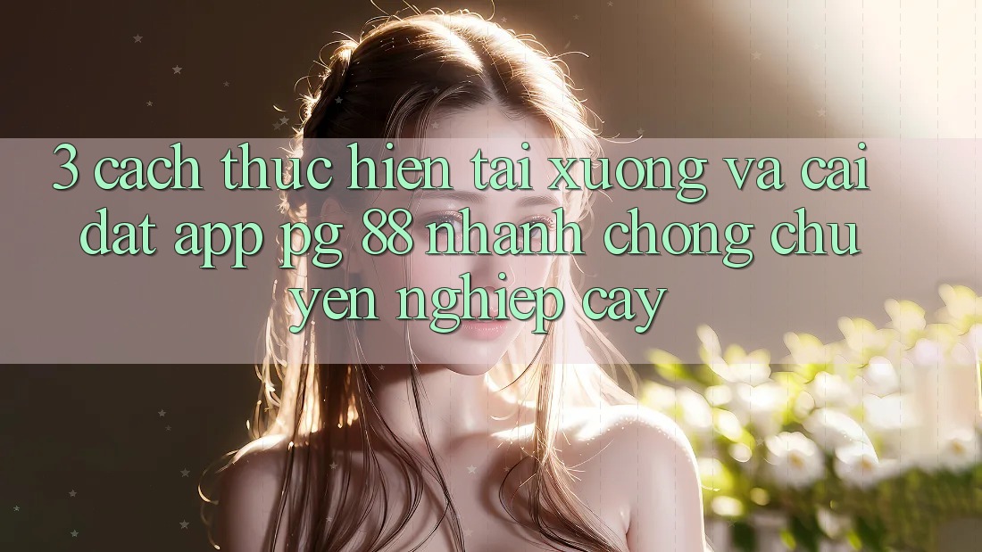 3. Cách thực hiện Tải xuống Và Cài Đặt App PG 88 Nhanh Chóng, Chuyên nghiệp cậy