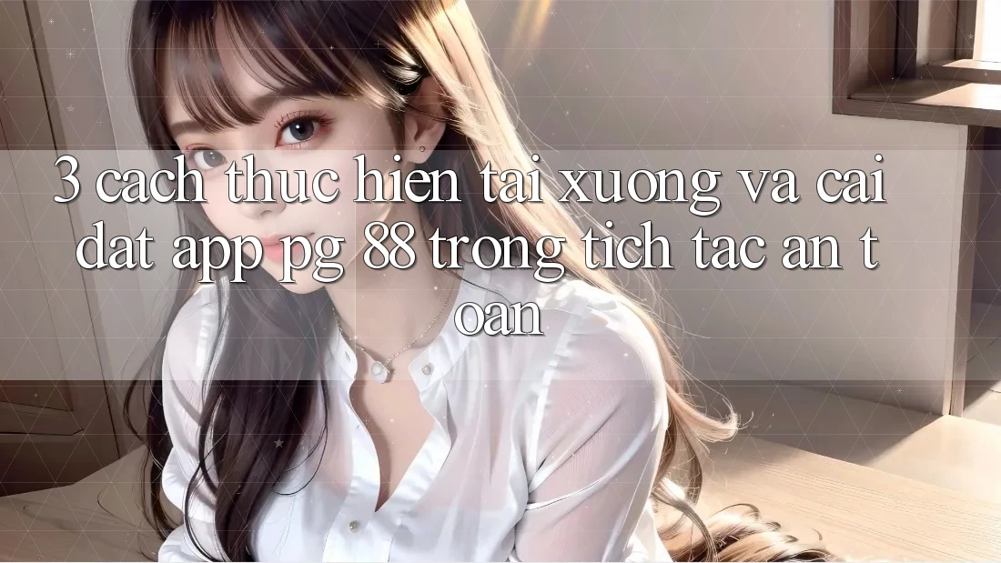 3. Cách thực hiện Tải xuống Và Cài Đặt App PG 88 Trong tích tắc, An Toàn