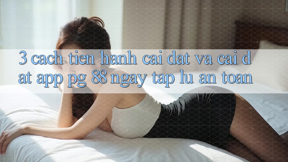 3. Cách tiến hành Cài đặt Và Cài Đặt App PG 88 Ngay tắp lự, An Toàn