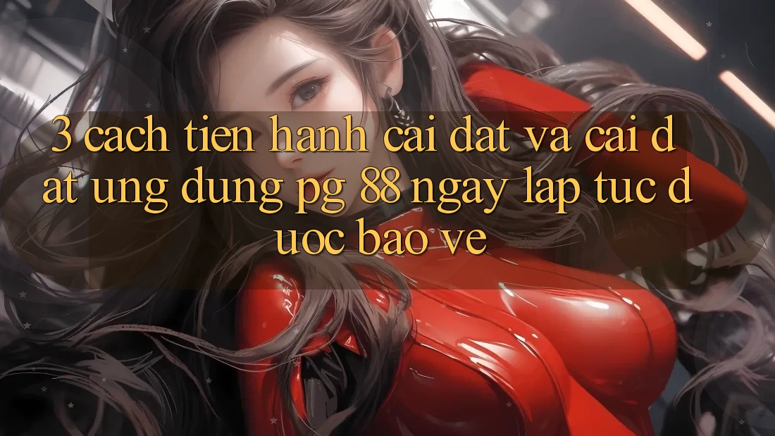 3. Cách tiến hành Cài đặt Và Cài Đặt Ứng dụng PG 88 Ngay lập tức, Được bảo vệ