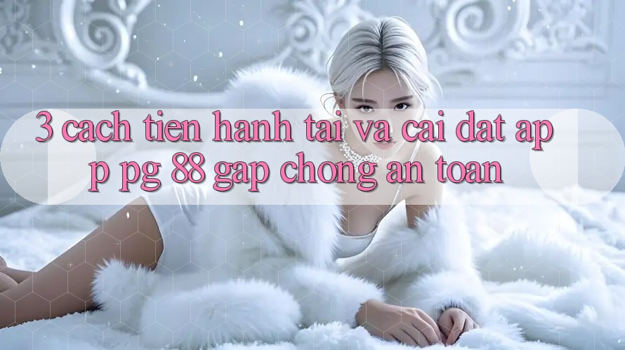 3. Cách tiến hành Tải Và Cài Đặt App PG 88 Gấp chóng, An Toàn