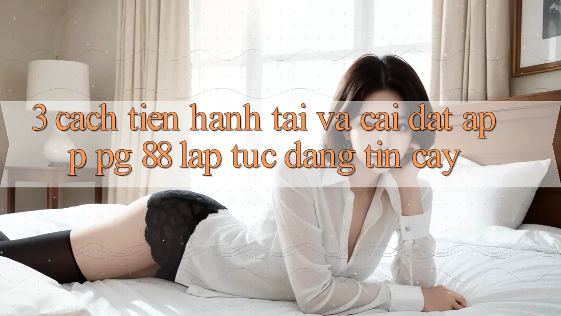 3. Cách tiến hành Tải Và Cài Đặt App PG 88 Lập tức, Đáng tin cậy