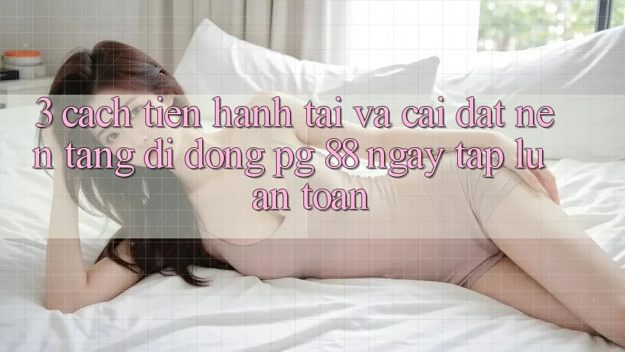 3. Cách tiến hành Tải Và Cài đặt Nền tảng di động PG 88 Ngay tắp lự, An Toàn