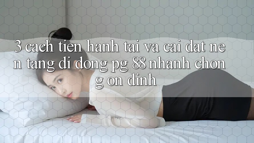 3. Cách tiến hành Tải Và Cài Đặt Nền tảng di động PG 88 Nhanh Chóng, Ổn định