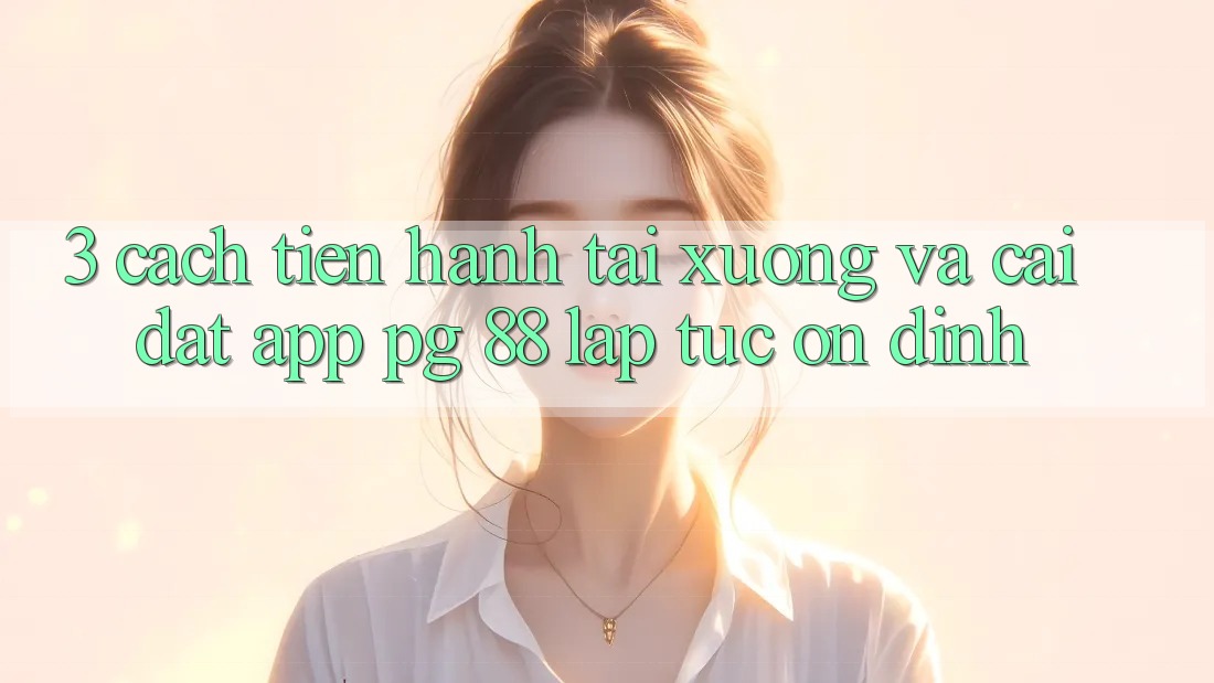 3. Cách tiến hành Tải xuống Và Cài Đặt App PG 88 Lập tức, Ổn định