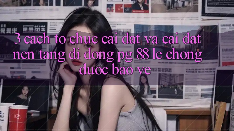 3. Cách tổ chức Cài đặt Và Cài Đặt Nền tảng di động PG 88 Lẹ Chóng, Được bảo vệ