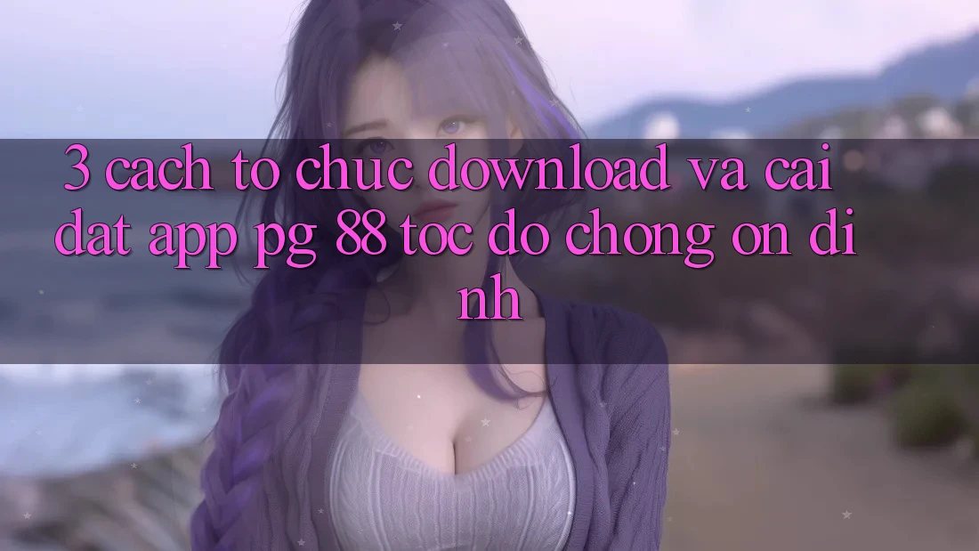3. Cách tổ chức Download Và Cài Đặt App PG 88 Tốc độ Chóng, Ổn định