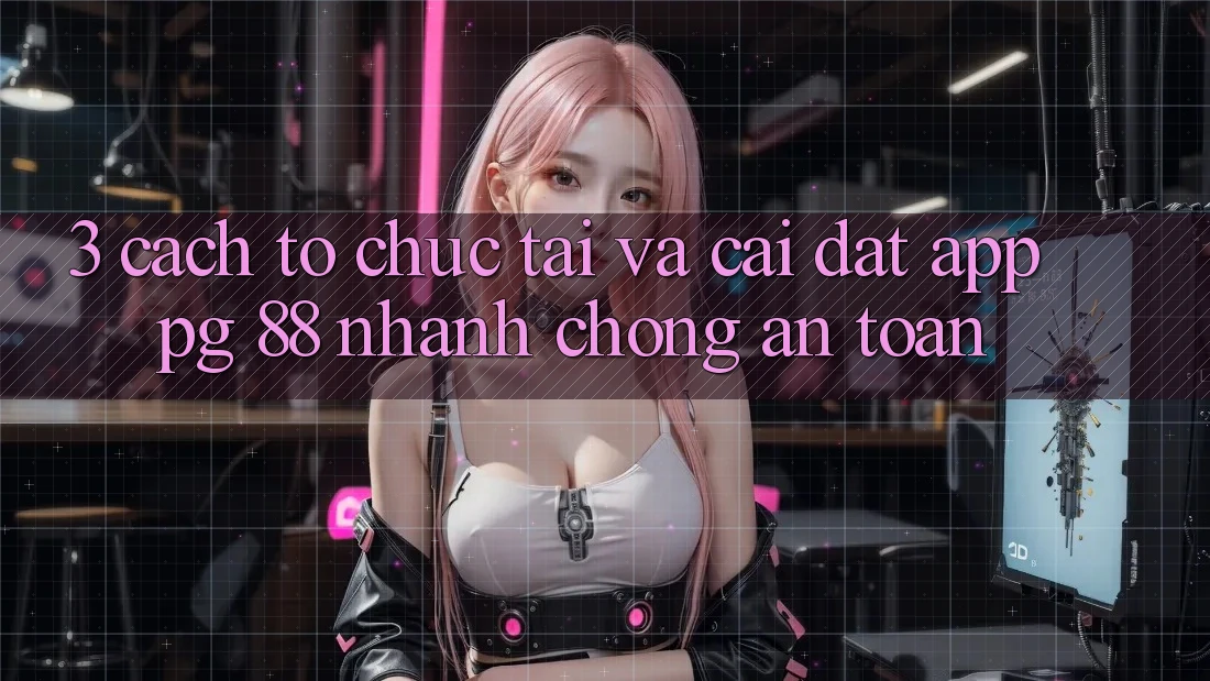 3. Cách tổ chức Tải Và Cài Đặt App PG 88 Nhanh Chóng, An Toàn