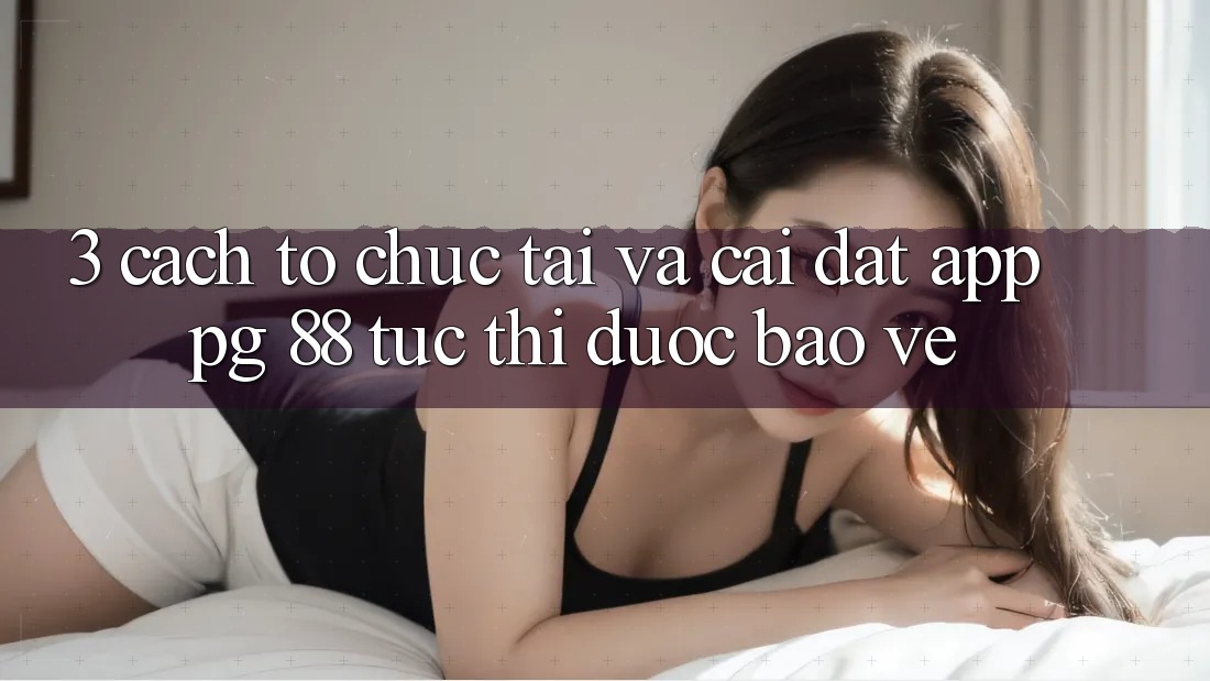 3. Cách tổ chức Tải Và Cài Đặt App PG 88 Tức thì, Được bảo vệ