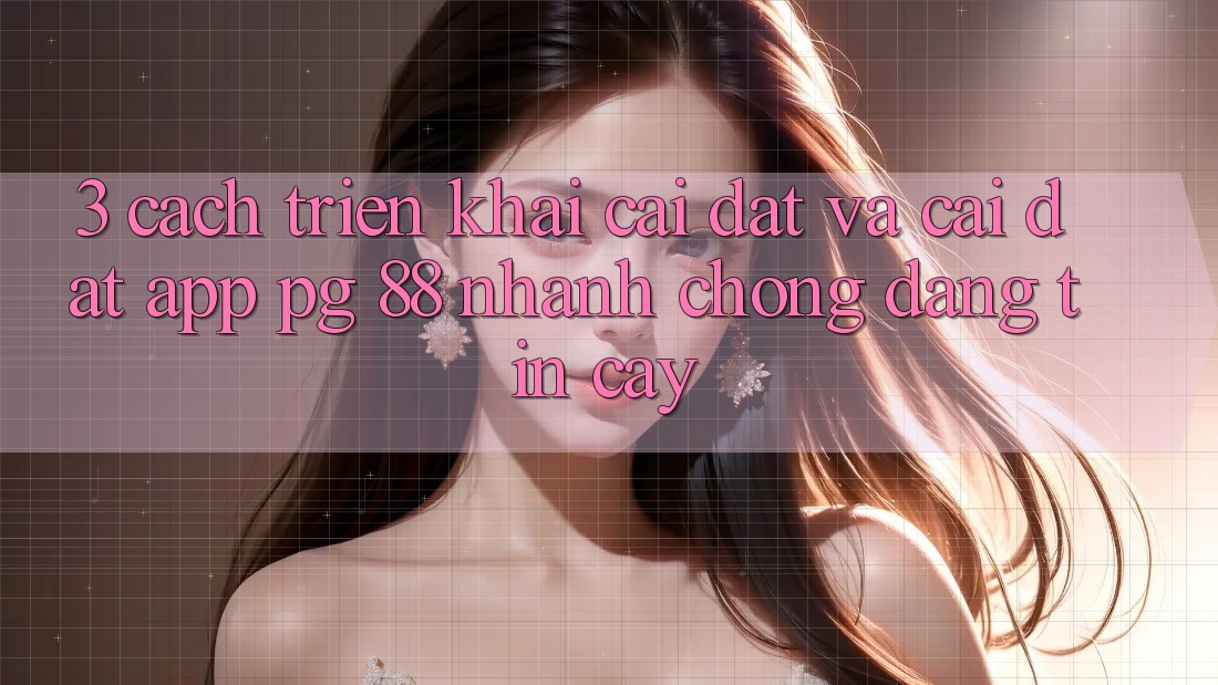 3. Cách triển khai Cài đặt Và Cài Đặt App PG 88 Nhanh Chóng, Đáng tin cậy